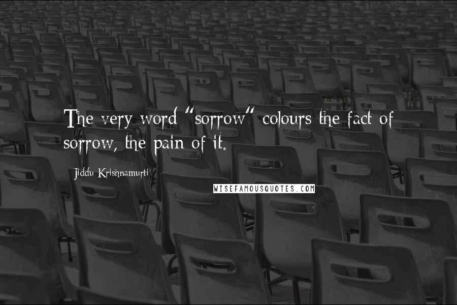 Jiddu Krishnamurti Quotes: The very word "sorrow" colours the fact of sorrow, the pain of it.