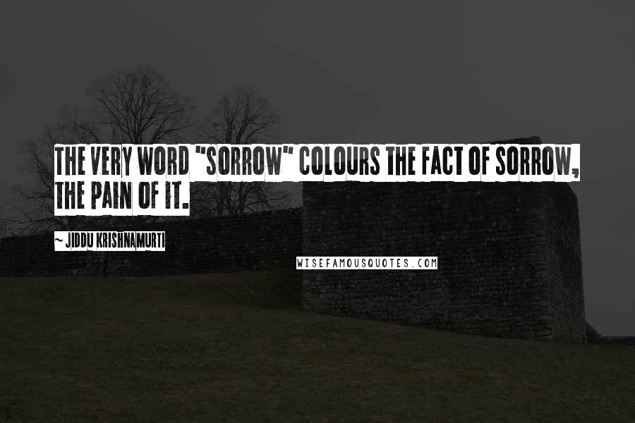 Jiddu Krishnamurti Quotes: The very word "sorrow" colours the fact of sorrow, the pain of it.