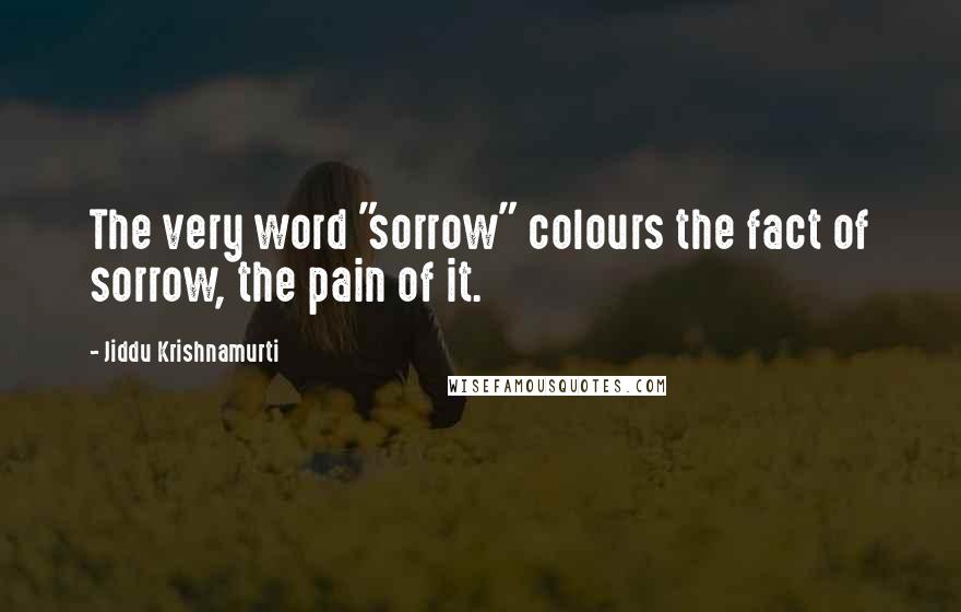 Jiddu Krishnamurti Quotes: The very word "sorrow" colours the fact of sorrow, the pain of it.