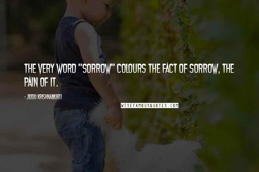 Jiddu Krishnamurti Quotes: The very word "sorrow" colours the fact of sorrow, the pain of it.