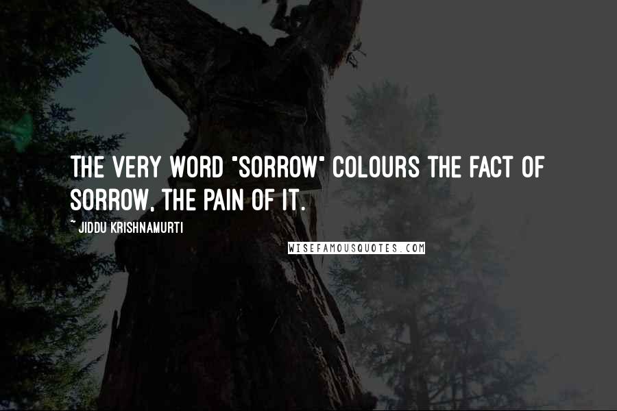 Jiddu Krishnamurti Quotes: The very word "sorrow" colours the fact of sorrow, the pain of it.