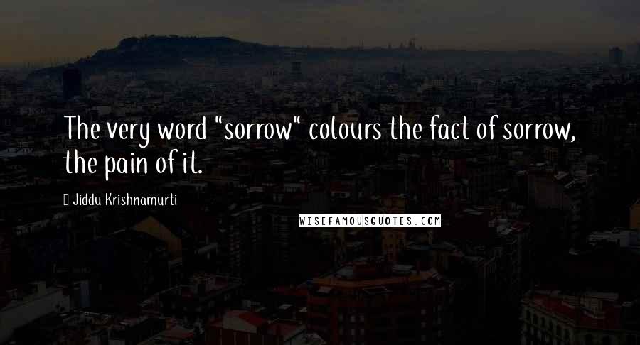 Jiddu Krishnamurti Quotes: The very word "sorrow" colours the fact of sorrow, the pain of it.