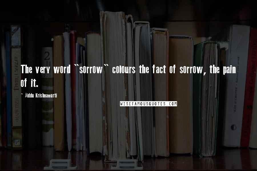 Jiddu Krishnamurti Quotes: The very word "sorrow" colours the fact of sorrow, the pain of it.