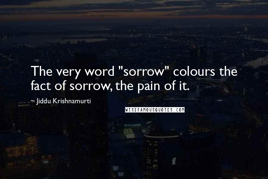 Jiddu Krishnamurti Quotes: The very word "sorrow" colours the fact of sorrow, the pain of it.