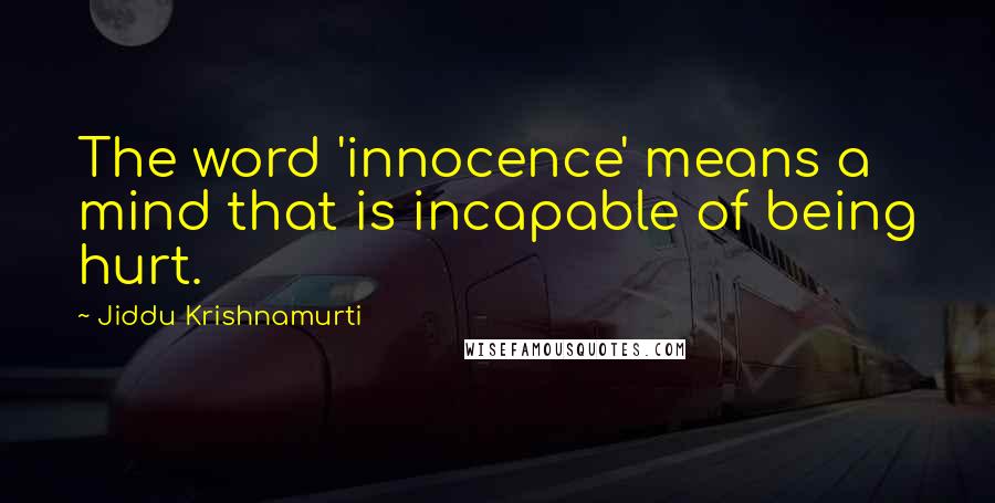 Jiddu Krishnamurti Quotes: The word 'innocence' means a mind that is incapable of being hurt.