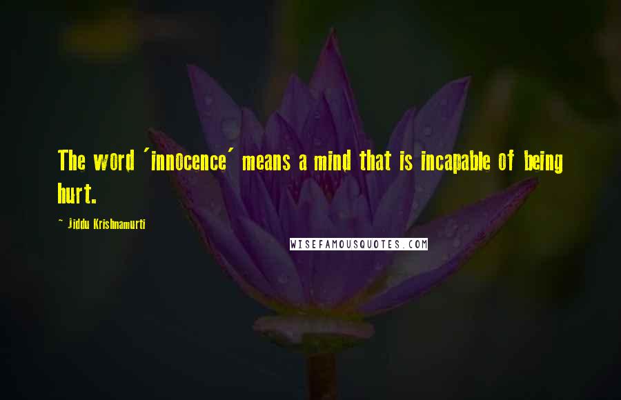 Jiddu Krishnamurti Quotes: The word 'innocence' means a mind that is incapable of being hurt.