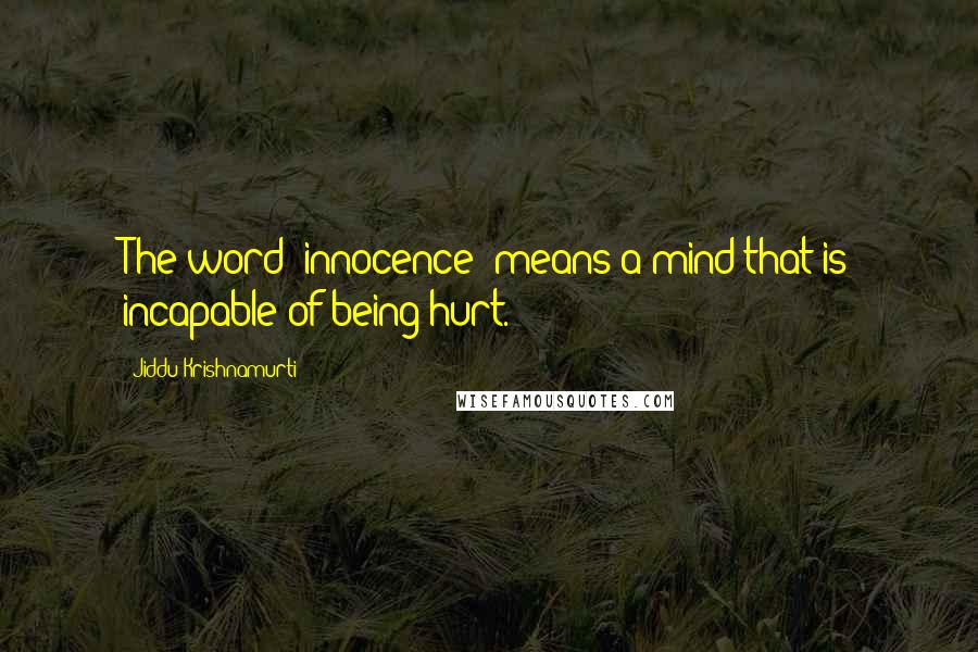 Jiddu Krishnamurti Quotes: The word 'innocence' means a mind that is incapable of being hurt.