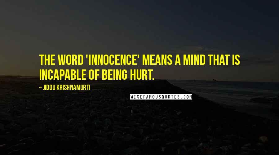 Jiddu Krishnamurti Quotes: The word 'innocence' means a mind that is incapable of being hurt.