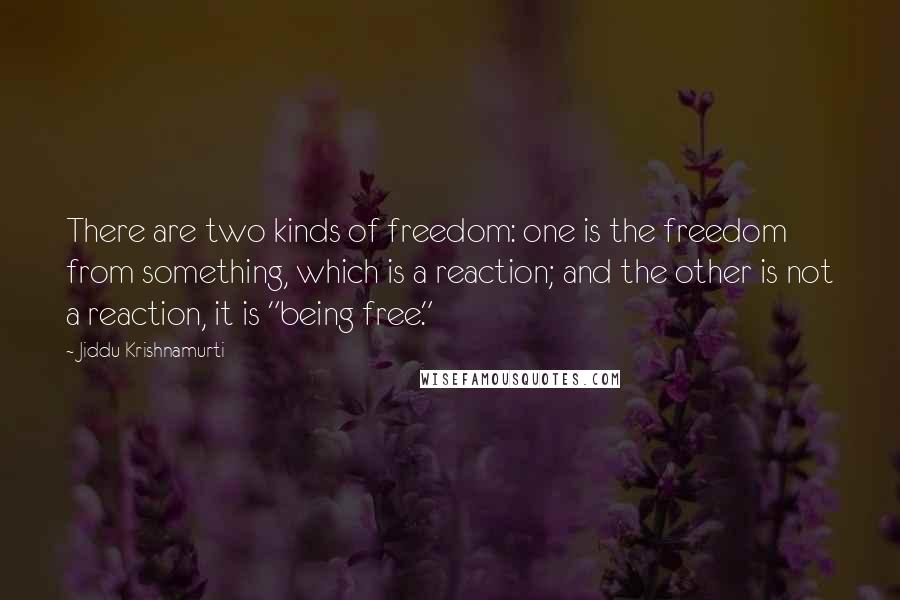 Jiddu Krishnamurti Quotes: There are two kinds of freedom: one is the freedom from something, which is a reaction; and the other is not a reaction, it is "being free."