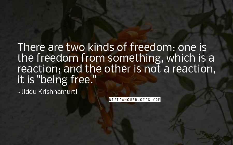 Jiddu Krishnamurti Quotes: There are two kinds of freedom: one is the freedom from something, which is a reaction; and the other is not a reaction, it is "being free."