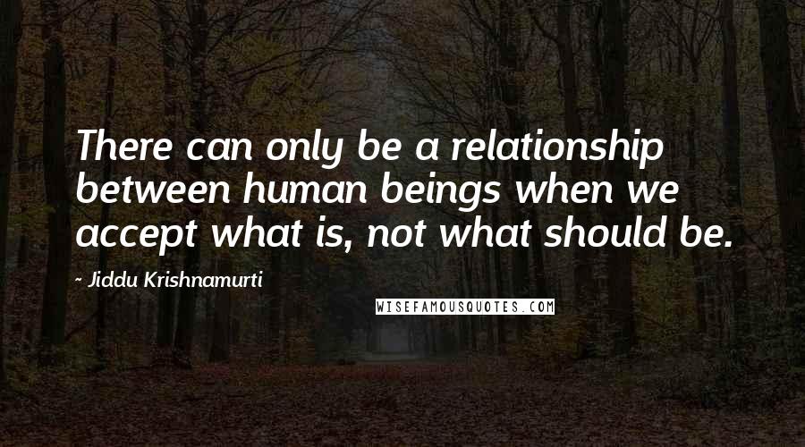 Jiddu Krishnamurti Quotes: There can only be a relationship between human beings when we accept what is, not what should be.