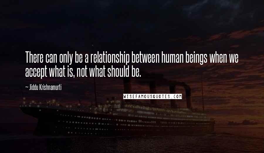 Jiddu Krishnamurti Quotes: There can only be a relationship between human beings when we accept what is, not what should be.