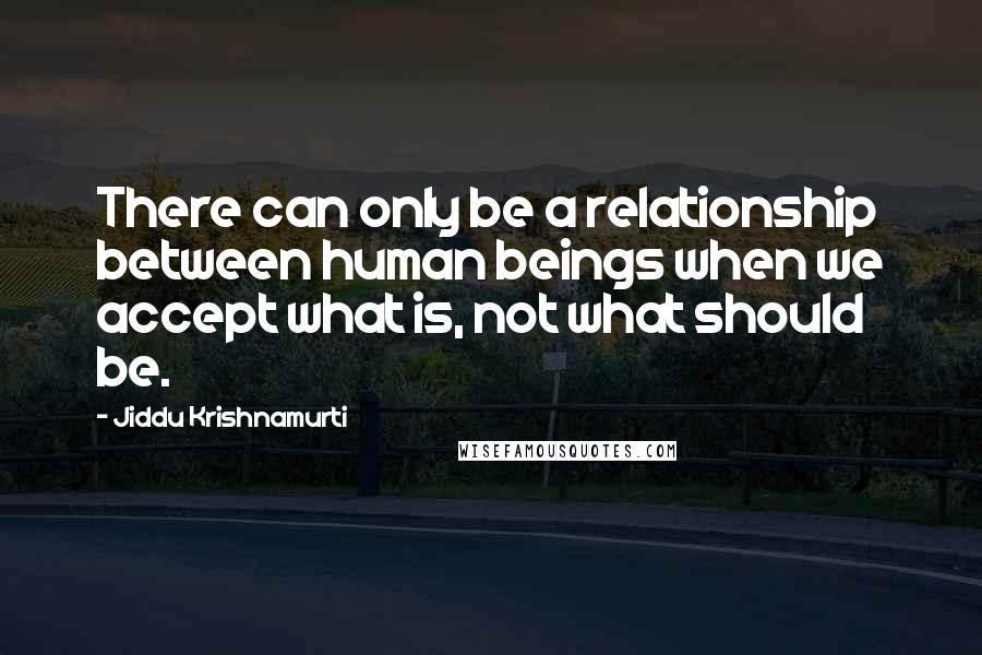 Jiddu Krishnamurti Quotes: There can only be a relationship between human beings when we accept what is, not what should be.