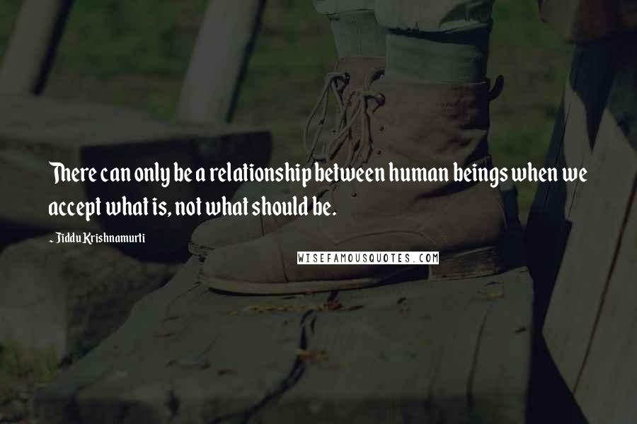 Jiddu Krishnamurti Quotes: There can only be a relationship between human beings when we accept what is, not what should be.