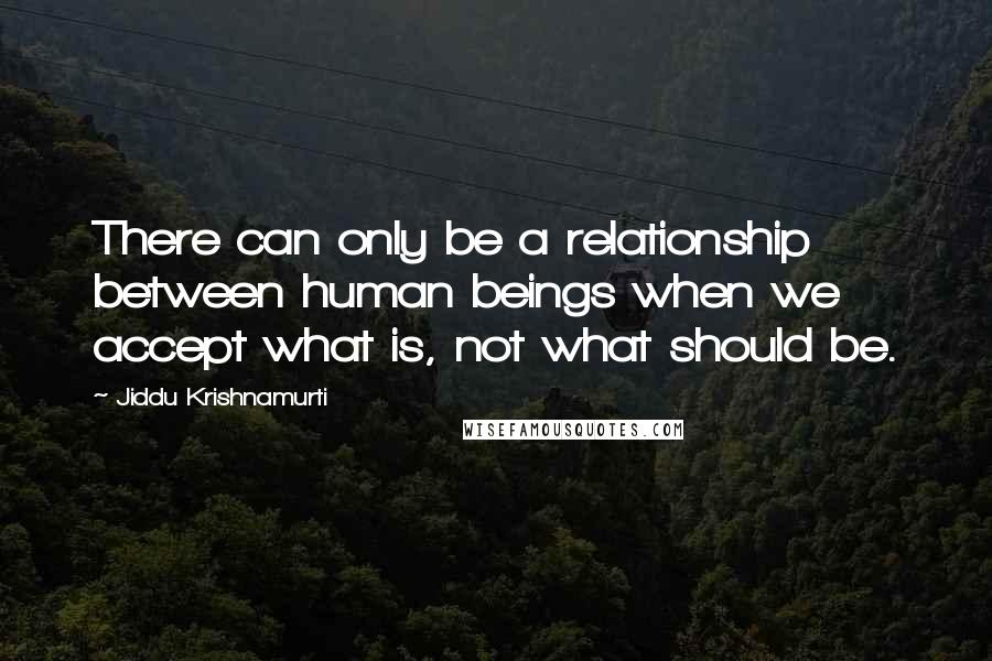 Jiddu Krishnamurti Quotes: There can only be a relationship between human beings when we accept what is, not what should be.