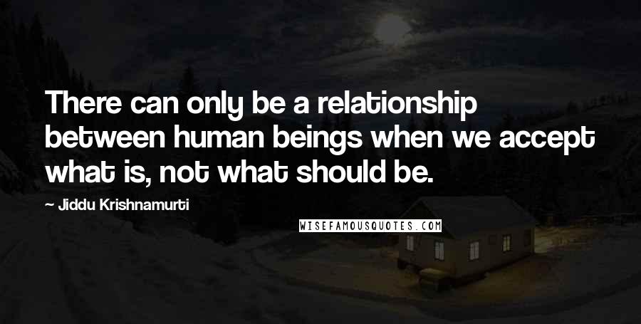 Jiddu Krishnamurti Quotes: There can only be a relationship between human beings when we accept what is, not what should be.