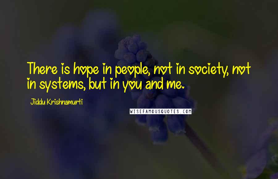 Jiddu Krishnamurti Quotes: There is hope in people, not in society, not in systems, but in you and me.