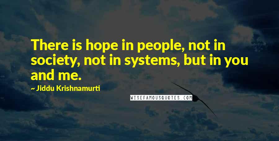 Jiddu Krishnamurti Quotes: There is hope in people, not in society, not in systems, but in you and me.