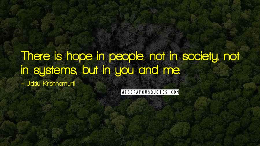 Jiddu Krishnamurti Quotes: There is hope in people, not in society, not in systems, but in you and me.
