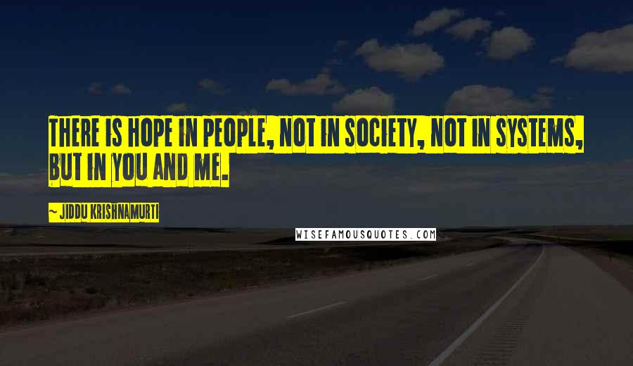 Jiddu Krishnamurti Quotes: There is hope in people, not in society, not in systems, but in you and me.