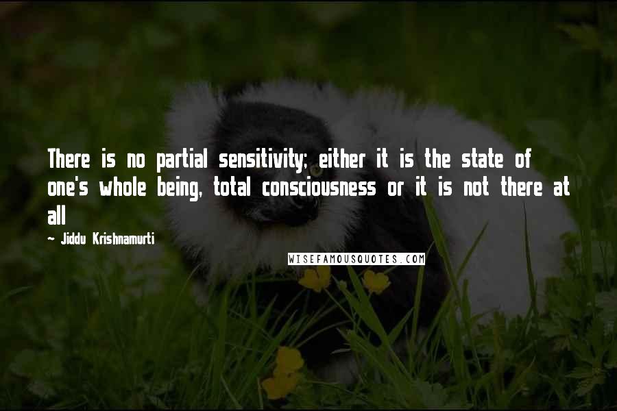 Jiddu Krishnamurti Quotes: There is no partial sensitivity; either it is the state of one's whole being, total consciousness or it is not there at all