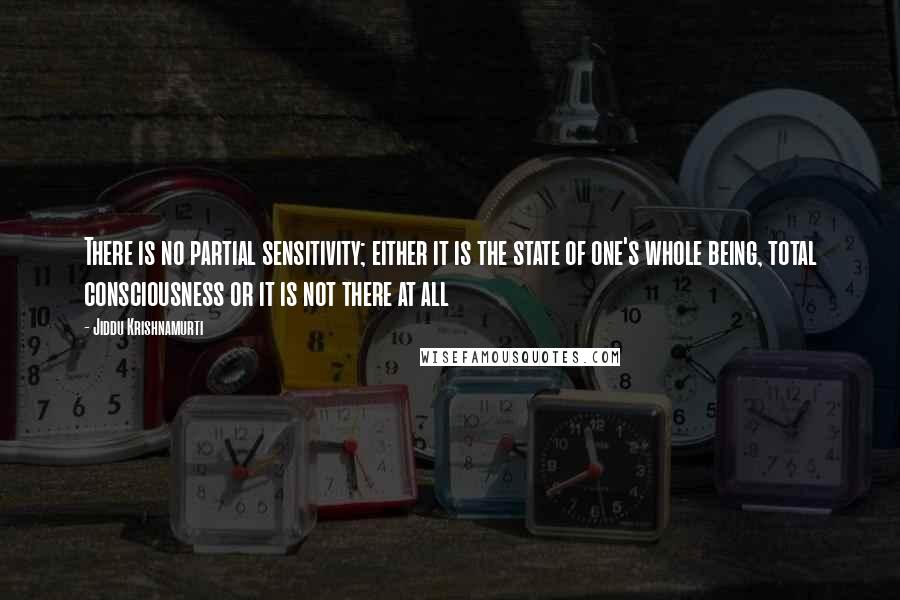 Jiddu Krishnamurti Quotes: There is no partial sensitivity; either it is the state of one's whole being, total consciousness or it is not there at all