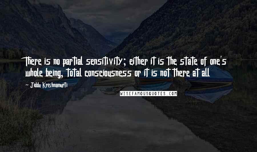Jiddu Krishnamurti Quotes: There is no partial sensitivity; either it is the state of one's whole being, total consciousness or it is not there at all