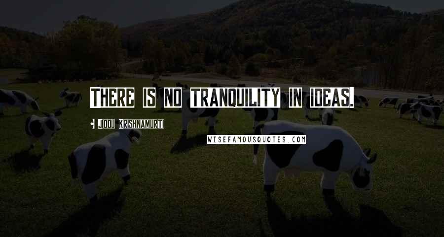 Jiddu Krishnamurti Quotes: There is no tranquility in ideas.