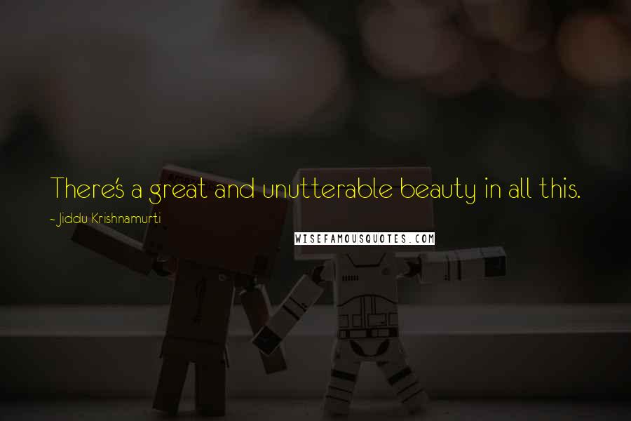 Jiddu Krishnamurti Quotes: There's a great and unutterable beauty in all this.
