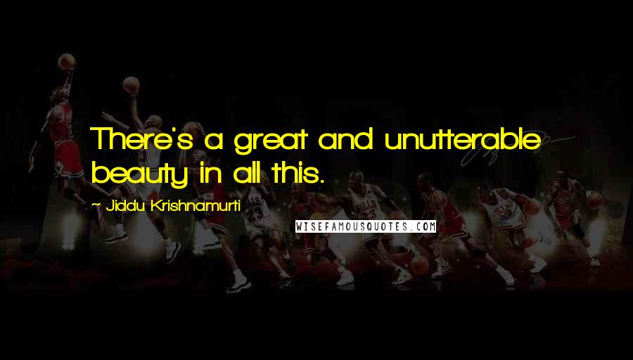 Jiddu Krishnamurti Quotes: There's a great and unutterable beauty in all this.