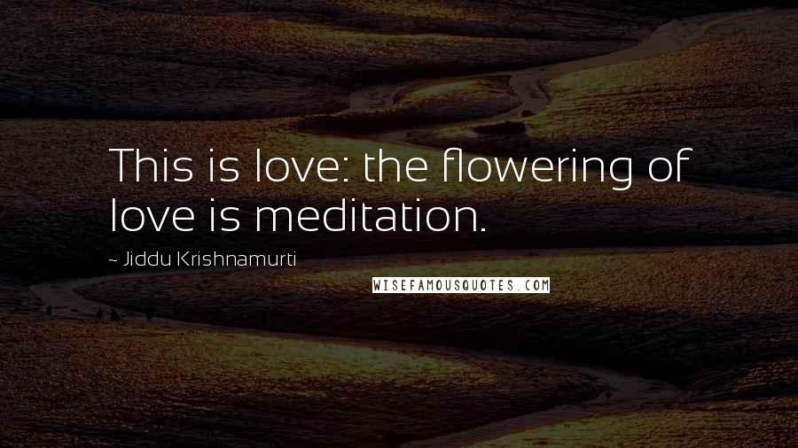 Jiddu Krishnamurti Quotes: This is love: the flowering of love is meditation.