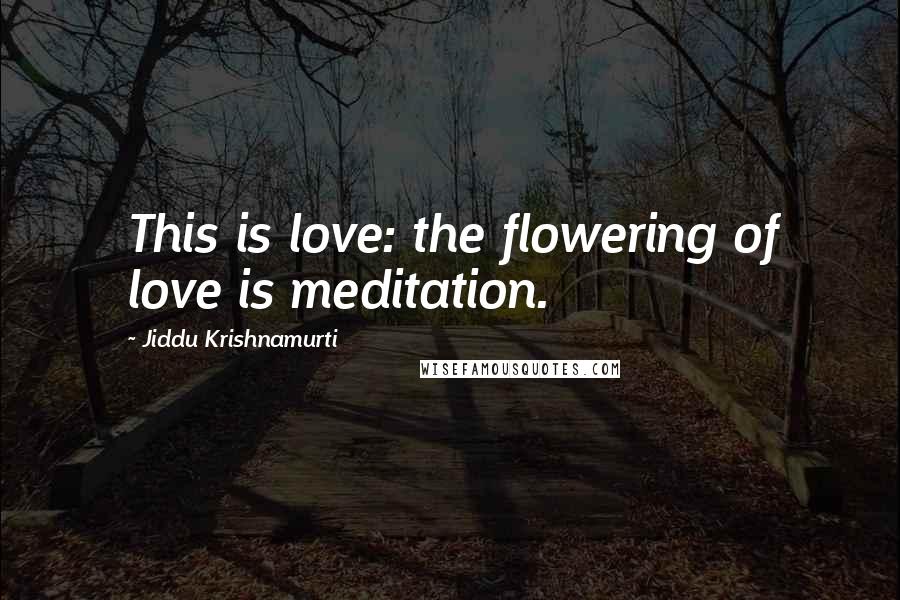 Jiddu Krishnamurti Quotes: This is love: the flowering of love is meditation.