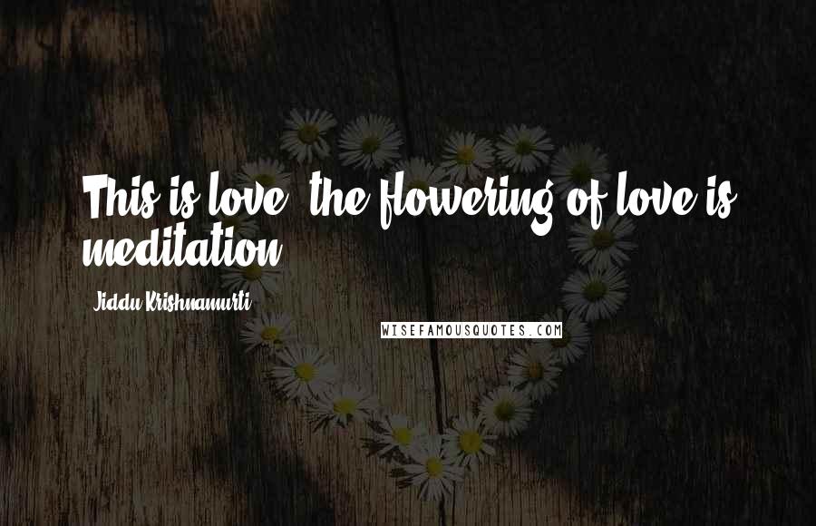 Jiddu Krishnamurti Quotes: This is love: the flowering of love is meditation.