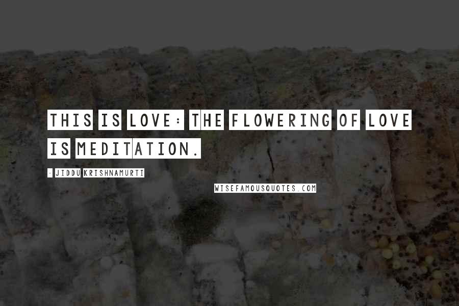 Jiddu Krishnamurti Quotes: This is love: the flowering of love is meditation.