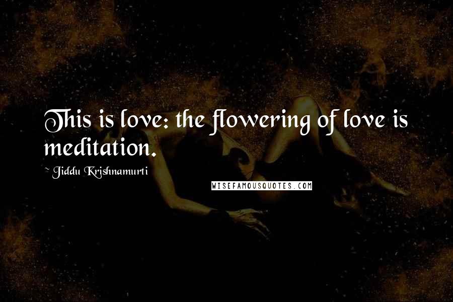 Jiddu Krishnamurti Quotes: This is love: the flowering of love is meditation.