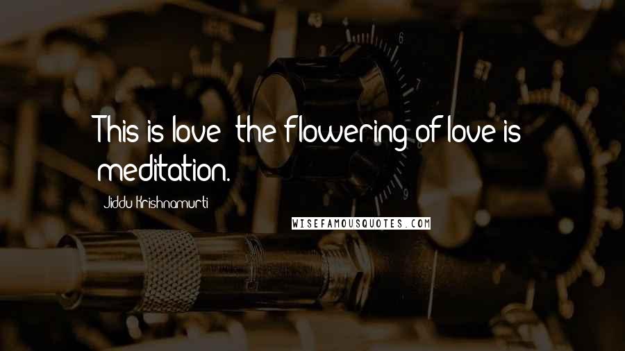 Jiddu Krishnamurti Quotes: This is love: the flowering of love is meditation.