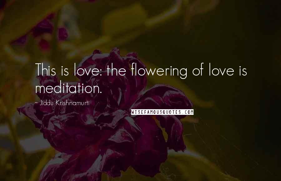 Jiddu Krishnamurti Quotes: This is love: the flowering of love is meditation.