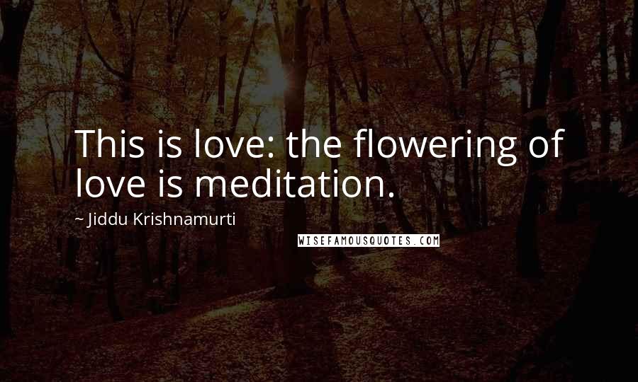 Jiddu Krishnamurti Quotes: This is love: the flowering of love is meditation.