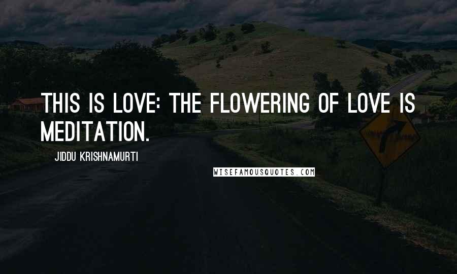 Jiddu Krishnamurti Quotes: This is love: the flowering of love is meditation.