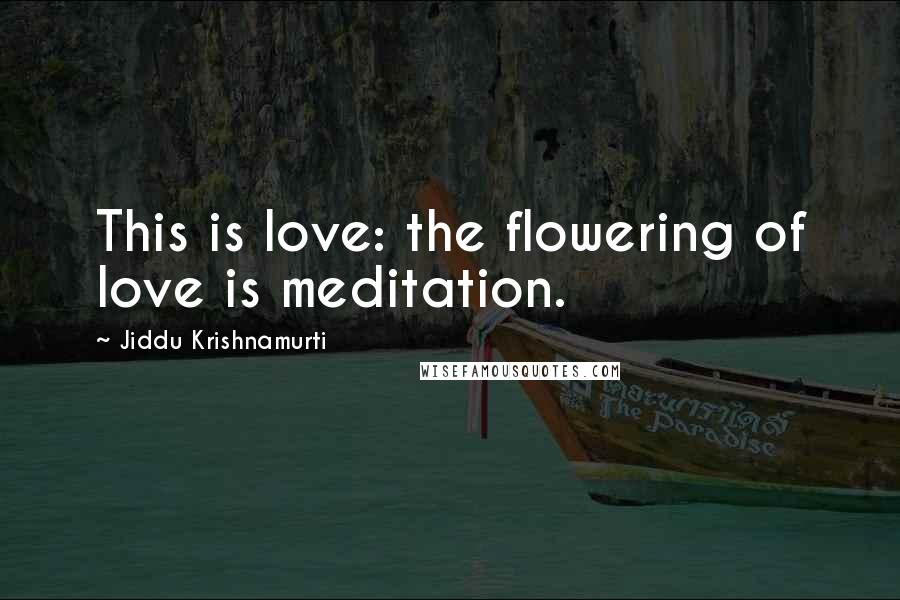 Jiddu Krishnamurti Quotes: This is love: the flowering of love is meditation.