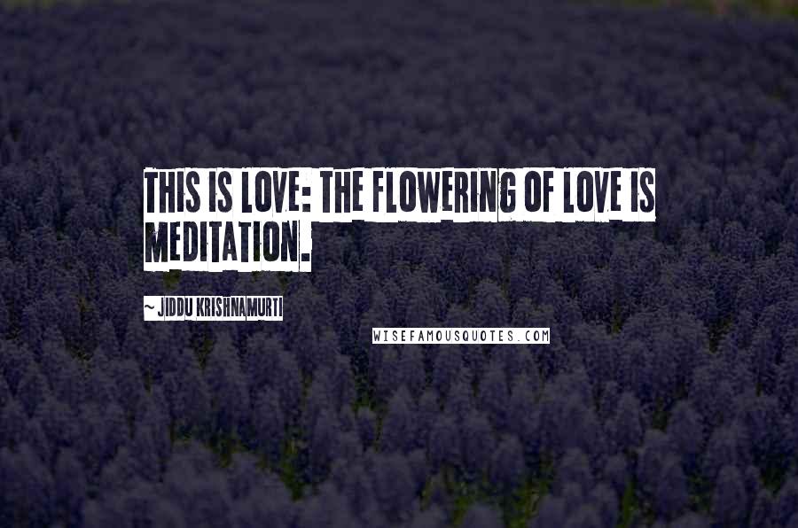 Jiddu Krishnamurti Quotes: This is love: the flowering of love is meditation.