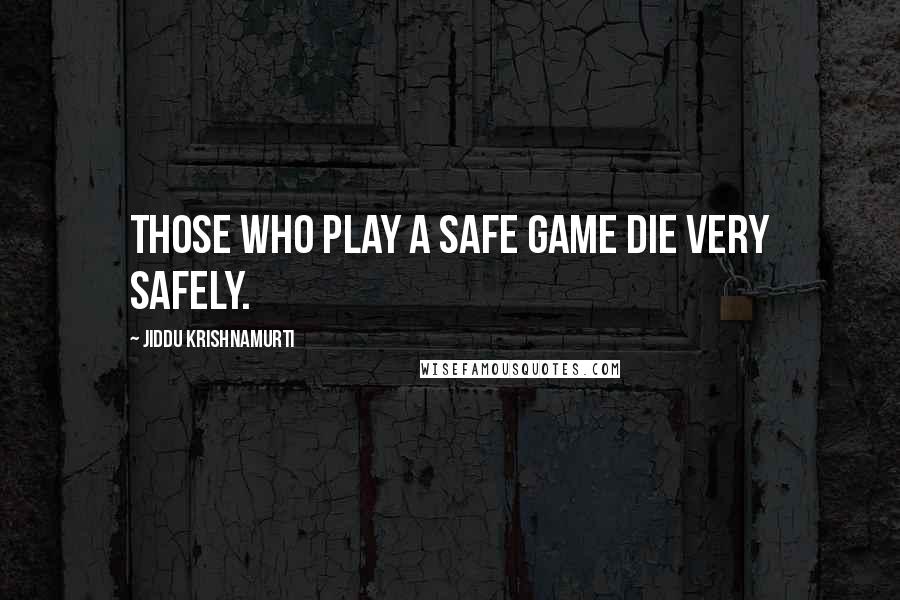 Jiddu Krishnamurti Quotes: Those who play a safe game die very safely.