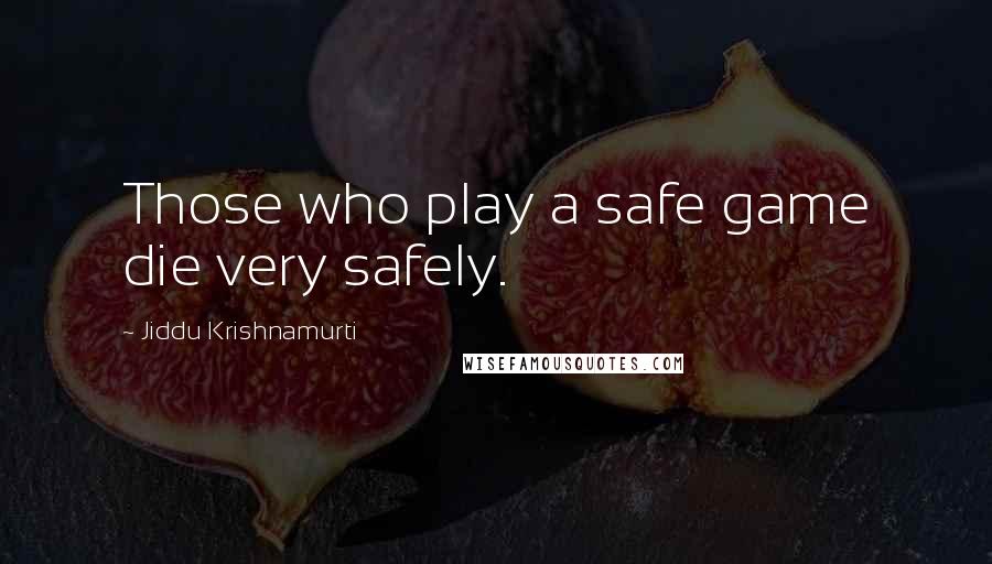 Jiddu Krishnamurti Quotes: Those who play a safe game die very safely.