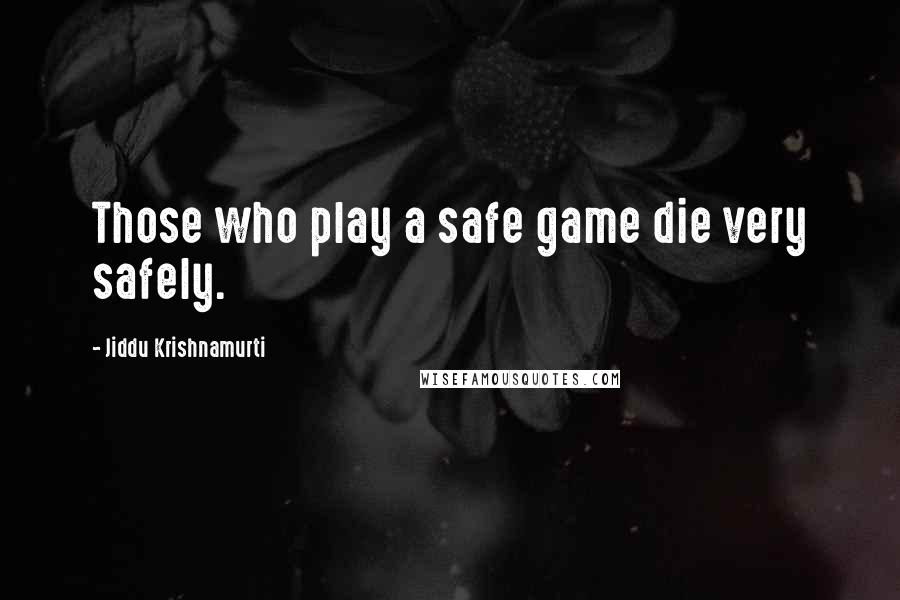 Jiddu Krishnamurti Quotes: Those who play a safe game die very safely.