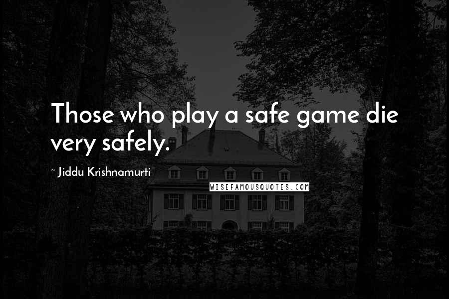 Jiddu Krishnamurti Quotes: Those who play a safe game die very safely.