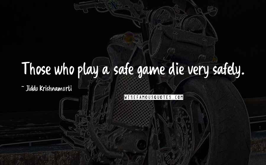 Jiddu Krishnamurti Quotes: Those who play a safe game die very safely.