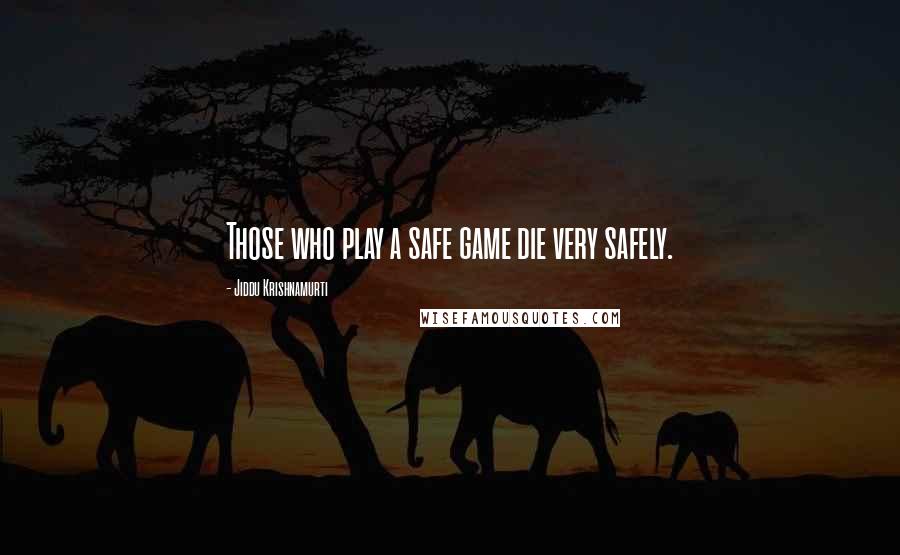 Jiddu Krishnamurti Quotes: Those who play a safe game die very safely.