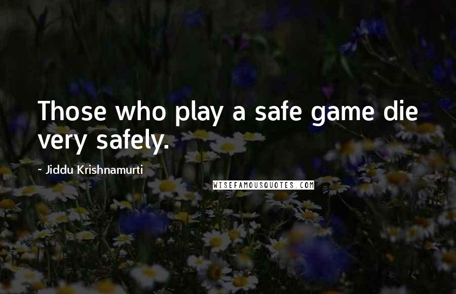 Jiddu Krishnamurti Quotes: Those who play a safe game die very safely.