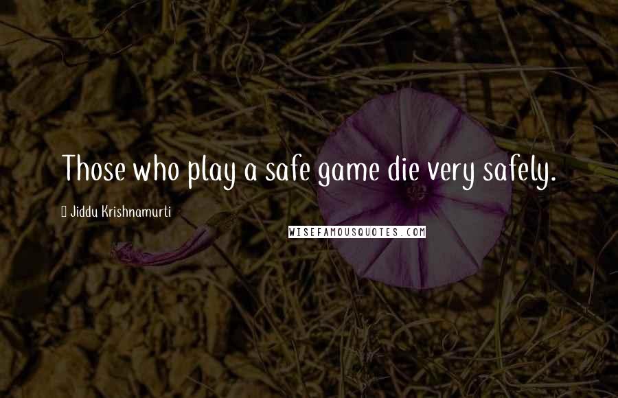 Jiddu Krishnamurti Quotes: Those who play a safe game die very safely.