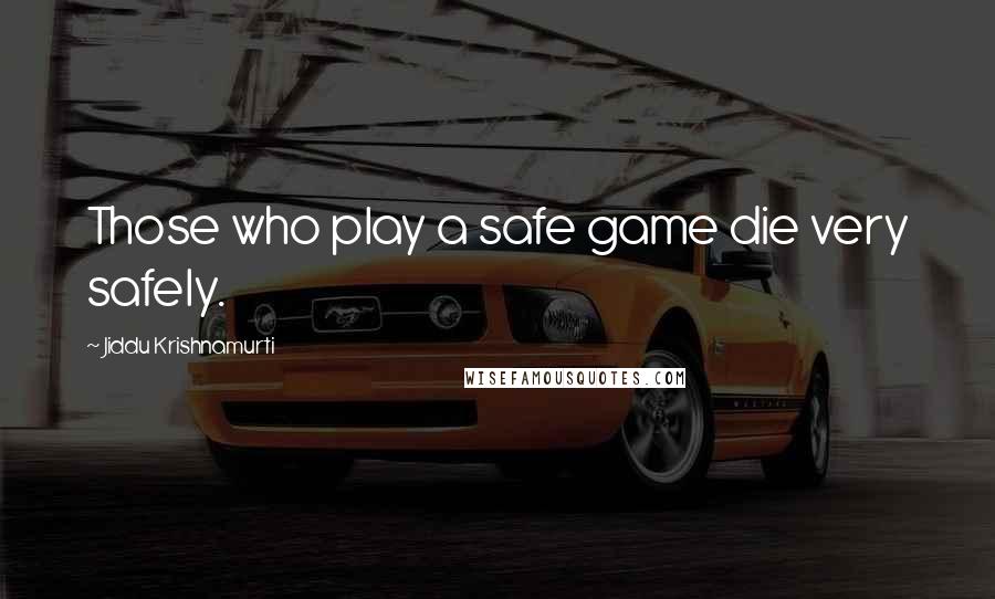 Jiddu Krishnamurti Quotes: Those who play a safe game die very safely.